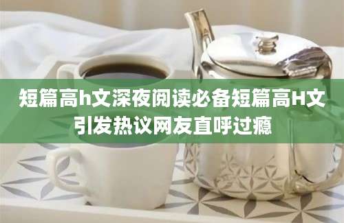短篇高h文深夜阅读必备短篇高H文引发热议网友直呼过瘾