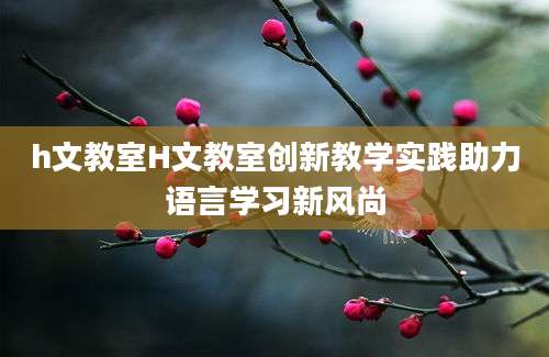 h文教室H文教室创新教学实践助力语言学习新风尚
