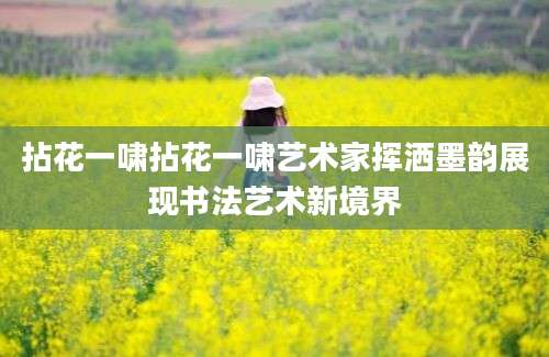 拈花一啸拈花一啸艺术家挥洒墨韵展现书法艺术新境界