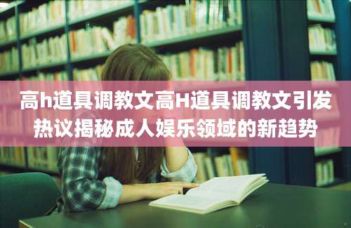 高h道具调教文高H道具调教文引发热议揭秘成人娱乐领域的新趋势