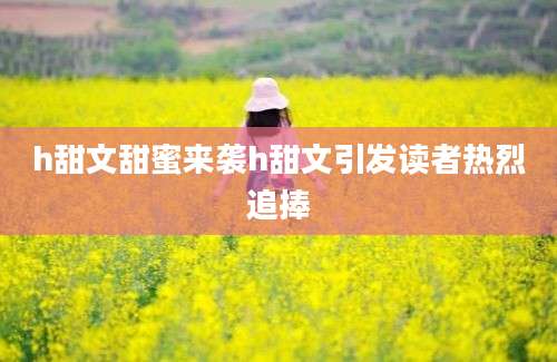 h甜文甜蜜来袭h甜文引发读者热烈追捧