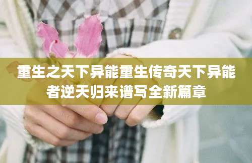 重生之天下异能重生传奇天下异能者逆天归来谱写全新篇章