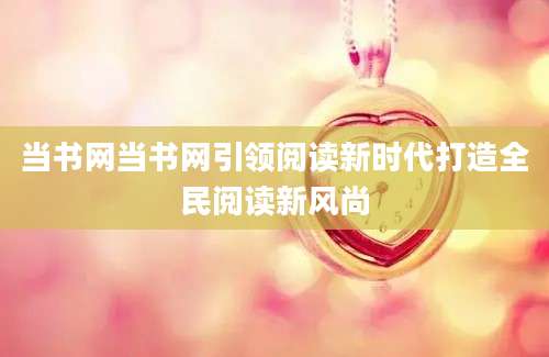 当书网当书网引领阅读新时代打造全民阅读新风尚