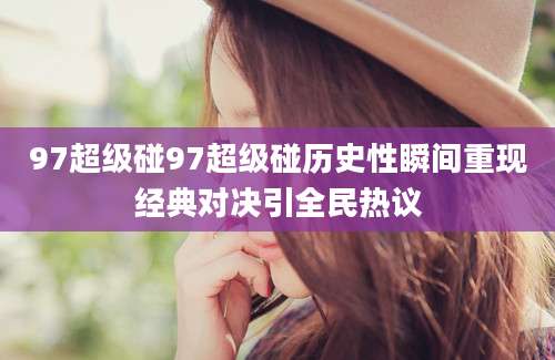 97超级碰97超级碰历史性瞬间重现经典对决引全民热议