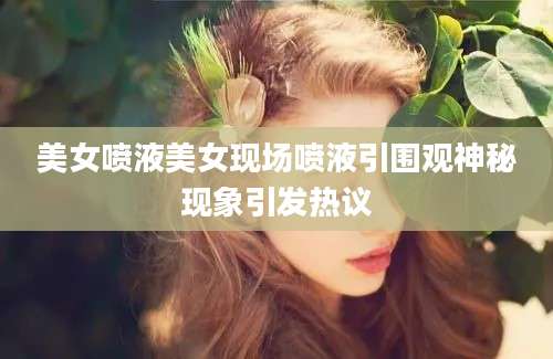 美女喷液美女现场喷液引围观神秘现象引发热议
