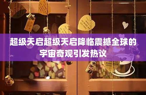 超级天启超级天启降临震撼全球的宇宙奇观引发热议
