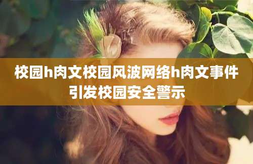 校园h肉文校园风波网络h肉文事件引发校园安全警示
