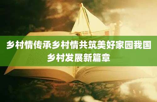 乡村情传承乡村情共筑美好家园我国乡村发展新篇章