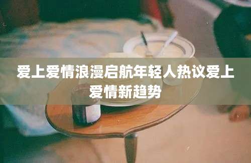 爱上爱情浪漫启航年轻人热议爱上爱情新趋势