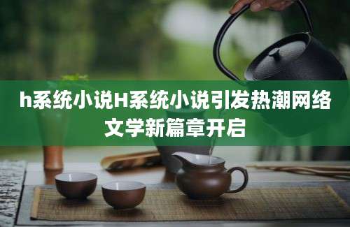 h系统小说H系统小说引发热潮网络文学新篇章开启