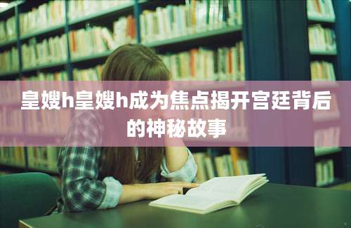 皇嫂h皇嫂h成为焦点揭开宫廷背后的神秘故事