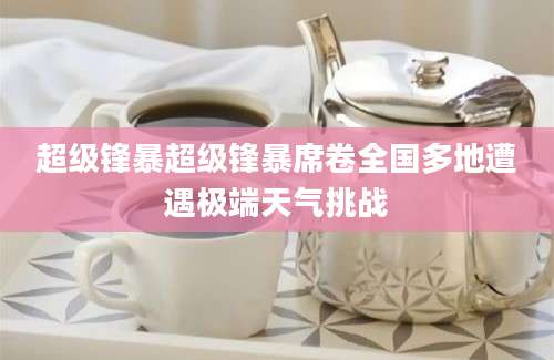 超级锋暴超级锋暴席卷全国多地遭遇极端天气挑战