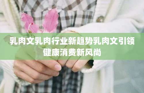 乳肉文乳肉行业新趋势乳肉文引领健康消费新风尚