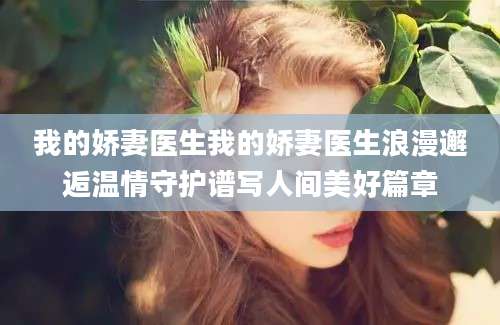 我的娇妻医生我的娇妻医生浪漫邂逅温情守护谱写人间美好篇章