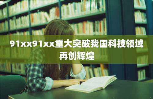91xx91xx重大突破我国科技领域再创辉煌