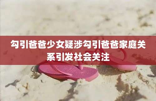 勾引爸爸少女疑涉勾引爸爸家庭关系引发社会关注