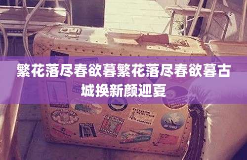 繁花落尽春欲暮繁花落尽春欲暮古城换新颜迎夏