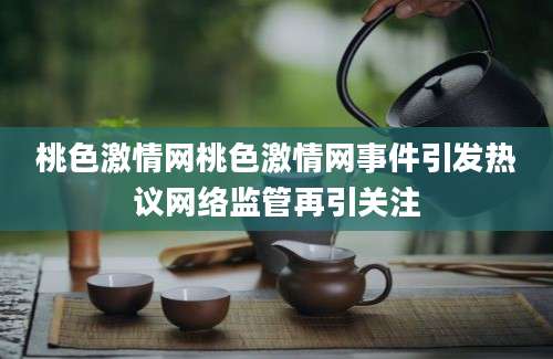 桃色激情网桃色激情网事件引发热议网络监管再引关注