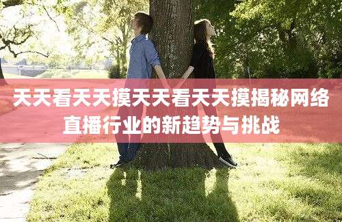 天天看天天摸天天看天天摸揭秘网络直播行业的新趋势与挑战
