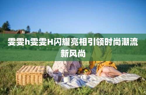 雯雯h雯雯H闪耀亮相引领时尚潮流新风尚