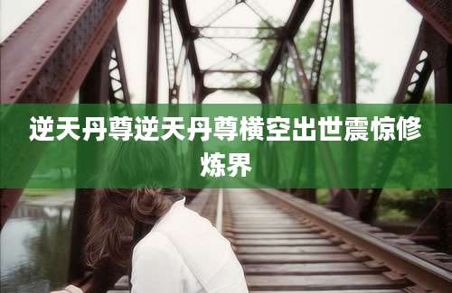 逆天丹尊逆天丹尊横空出世震惊修炼界