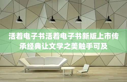 活着电子书活着电子书新版上市传承经典让文学之美触手可及
