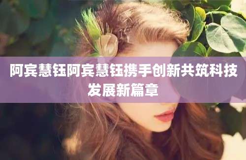 阿宾慧钰阿宾慧钰携手创新共筑科技发展新篇章