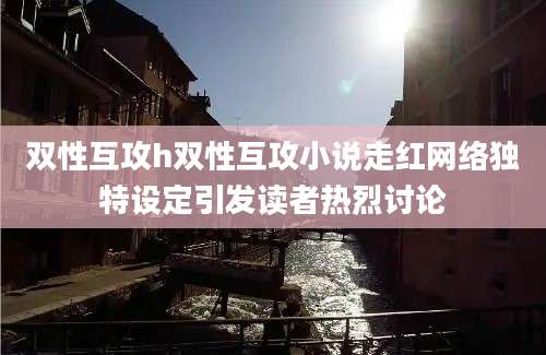 双性互攻h双性互攻小说走红网络独特设定引发读者热烈讨论