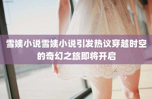 雪姨小说雪姨小说引发热议穿越时空的奇幻之旅即将开启