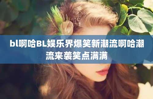 bl啊哈BL娱乐界爆笑新潮流啊哈潮流来袭笑点满满