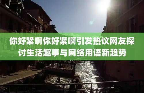 你好紧啊你好紧啊引发热议网友探讨生活趣事与网络用语新趋势