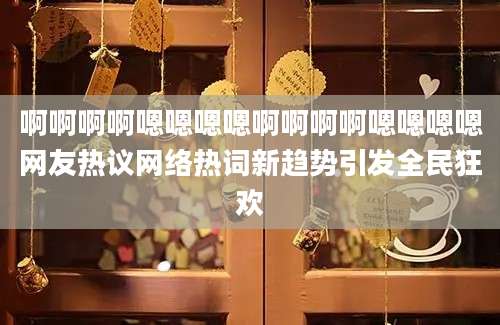 啊啊啊啊嗯嗯嗯嗯啊啊啊啊嗯嗯嗯嗯网友热议网络热词新趋势引发全民狂欢