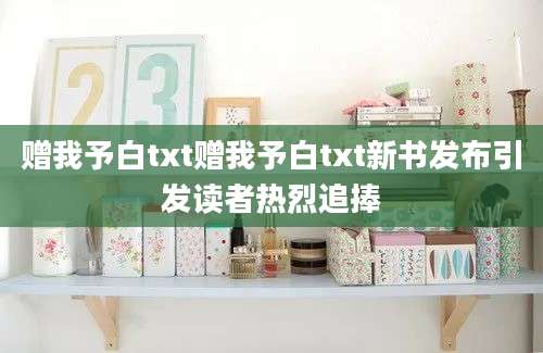赠我予白txt赠我予白txt新书发布引发读者热烈追捧