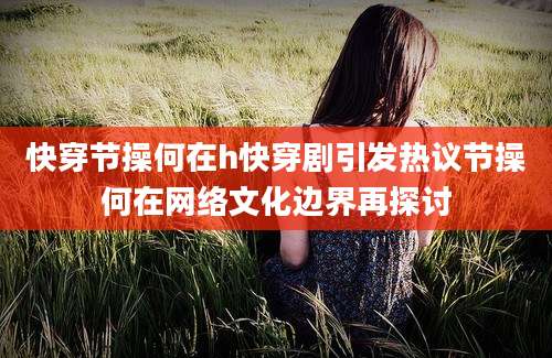 快穿节操何在h快穿剧引发热议节操何在网络文化边界再探讨