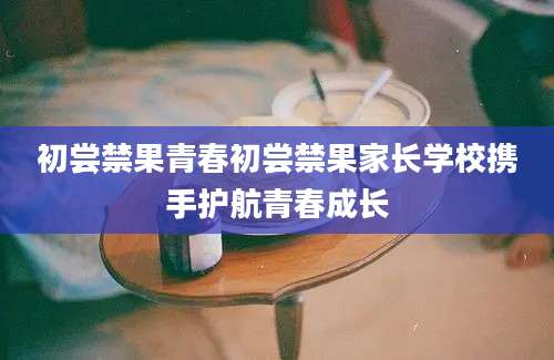 初尝禁果青春初尝禁果家长学校携手护航青春成长