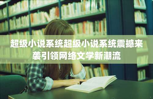 超级小说系统超级小说系统震撼来袭引领网络文学新潮流