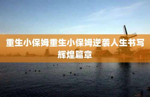重生小保姆重生小保姆逆袭人生书写辉煌篇章