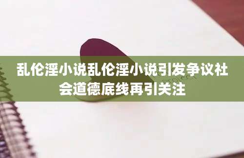 乱伦淫小说乱伦淫小说引发争议社会道德底线再引关注