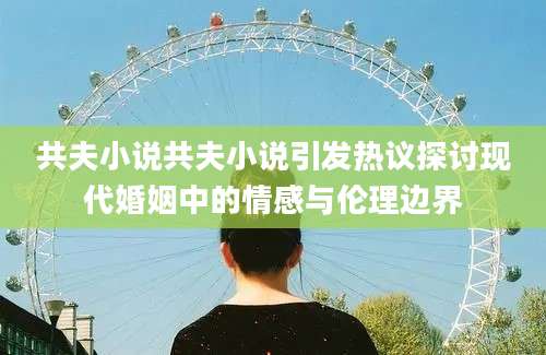 共夫小说共夫小说引发热议探讨现代婚姻中的情感与伦理边界
