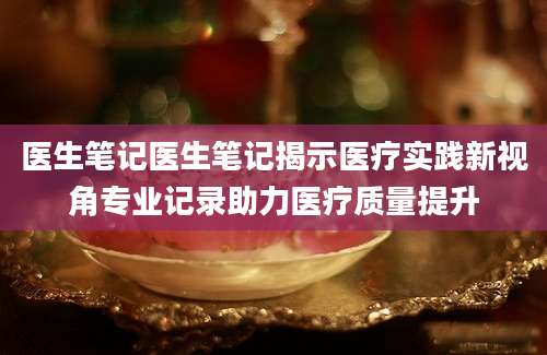 医生笔记医生笔记揭示医疗实践新视角专业记录助力医疗质量提升