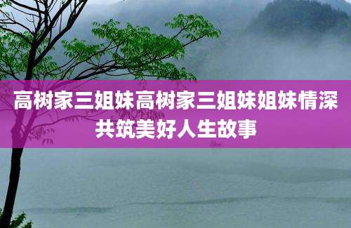 高树家三姐妹高树家三姐妹姐妹情深共筑美好人生故事