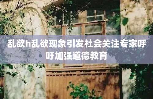 乱欲h乱欲现象引发社会关注专家呼吁加强道德教育