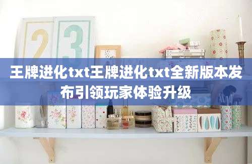 王牌进化txt王牌进化txt全新版本发布引领玩家体验升级