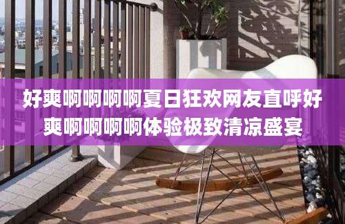好爽啊啊啊啊夏日狂欢网友直呼好爽啊啊啊啊体验极致清凉盛宴