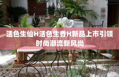 活色生仙H活色生香H新品上市引领时尚潮流新风尚