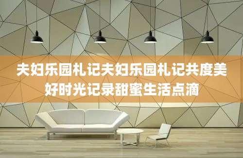 夫妇乐园札记夫妇乐园札记共度美好时光记录甜蜜生活点滴