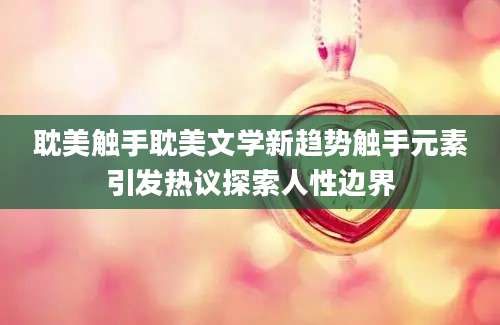 耽美触手耽美文学新趋势触手元素引发热议探索人性边界