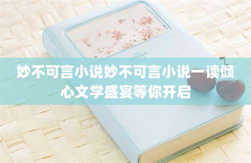 妙不可言小说妙不可言小说一读倾心文学盛宴等你开启