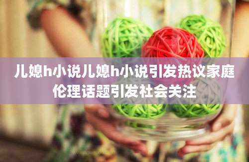儿媳h小说儿媳h小说引发热议家庭伦理话题引发社会关注