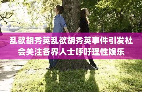 乱欲胡秀英乱欲胡秀英事件引发社会关注各界人士呼吁理性娱乐